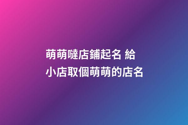 萌萌噠店鋪起名 給小店取個萌萌的店名-第1張-店鋪起名-玄機派